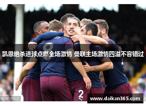 凯恩绝杀进球点燃全场激情 曼联主场激情四溢不容错过 凯恩绝杀进球点燃全场激情 曼联主场激情四溢不容错过