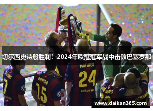 切尔西史诗般胜利!2024年欧冠冠军战中击败巴塞罗那 切尔西史诗般胜利!2024年欧冠冠军战中击败巴塞罗那