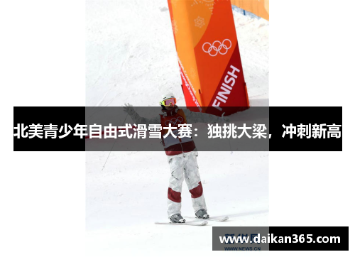 北美青少年自由式滑雪大赛:独挑大梁,冲刺新高 北美青少年自由式滑雪大赛:独挑大梁,冲刺新高