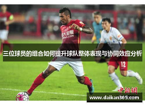 三位球员的组合如何提升球队整体表现与协同效应分析 三位球员的组合如何提升球队整体表现与协同效应分析