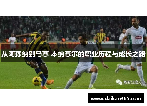 从阿森纳到马赛 本纳赛尔的职业历程与成长之路