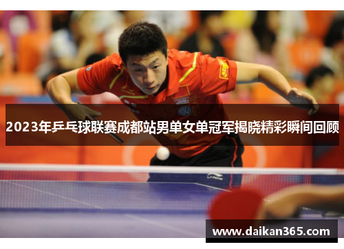 2023年乒乓球联赛成都站男单女单冠军揭晓精彩瞬间回顾 2023年乒乓球联赛成都站男单女单冠军揭晓精彩瞬间回顾