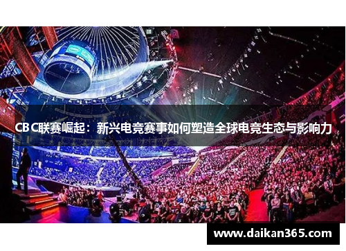 CBC联赛崛起:新兴电竞赛事如何塑造全球电竞生态与影响力 CBC联赛崛起:新兴电竞赛事如何塑造全球电竞生态与影响力