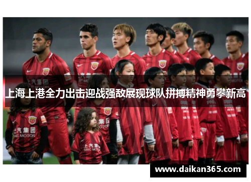 上海上港全力出击迎战强敌展现球队拼搏精神勇攀新高 上海上港全力出击迎战强敌展现球队拼搏精神勇攀新高
