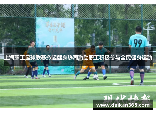 上海职工足球联赛掀起健身热潮激励职工积极参与全民健身运动 上海职工足球联赛掀起健身热潮激励职工积极参与全民健身运动