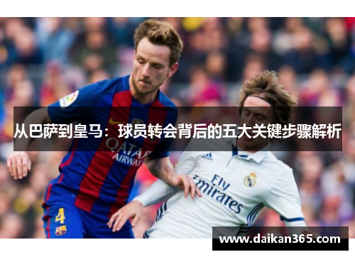 从巴萨到皇马:球员转会背后的五大关键步骤解析 从巴萨到皇马:球员转会背后的五大关键步骤解析