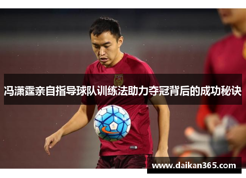 冯潇霆亲自指导球队训练法助力夺冠背后的成功秘诀 冯潇霆亲自指导球队训练法助力夺冠背后的成功秘诀