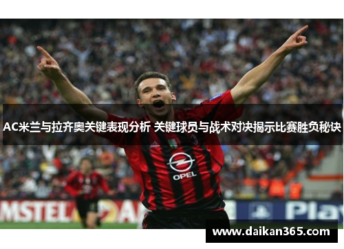 AC米兰与拉齐奥关键表现分析 关键球员与战术对决揭示比赛胜负秘诀 AC米兰与拉齐奥关键表现分析 关键球员与战术对决揭示比赛胜负秘诀