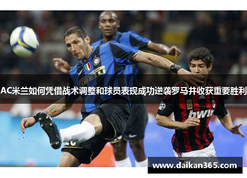 AC米兰如何凭借战术调整和球员表现成功逆袭罗马并收获重要胜利