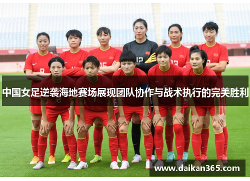 中国女足逆袭海地赛场展现团队协作与战术执行的完美胜利