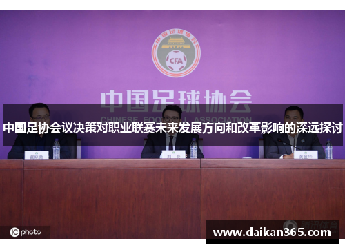 中国足协会议决策对职业联赛未来发展方向和改革影响的深远探讨