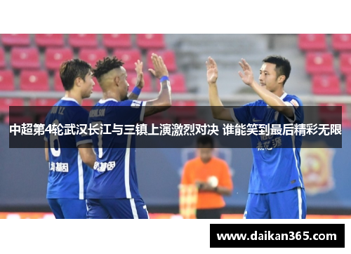 中超第4轮武汉长江与三镇上演激烈对决 谁能笑到最后精彩无限