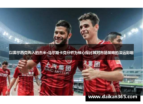 以雷尔西克购入的杰米·马尔斯卡克分析为核心探讨其对市场策略的深远影响 以雷尔西克购入的杰米·马尔斯卡克分析为核心探讨其对市场策略的深远影响