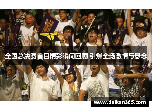 全国总决赛首日精彩瞬间回顾 引爆全场激情与悬念 全国总决赛首日精彩瞬间回顾 引爆全场激情与悬念