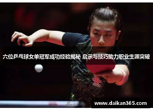 六位乒乓球女单冠军成功经验揭秘 启示与技巧助力职业生涯突破