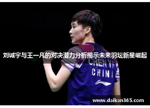 刘诚宇与王一凡的对决潜力分析揭示未来羽坛新星崛起