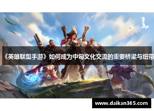 《英雄联盟手游》如何成为中匈文化交流的重要桥梁与纽带