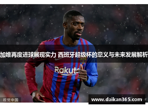 加维再度进球展现实力 西班牙超级杯的意义与未来发展解析