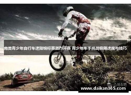 南美青少年自行车速降锦标赛激烈开赛 青少年车手挑战极限速度与技巧