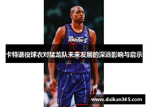 卡特退役球衣对猛龙队未来发展的深远影响与启示 卡特退役球衣对猛龙队未来发展的深远影响与启示