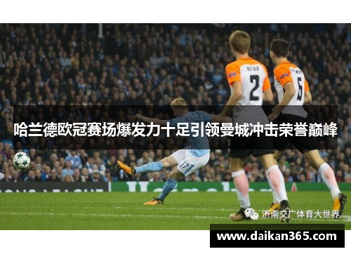 哈兰德欧冠赛场爆发力十足引领曼城冲击荣誉巅峰 哈兰德欧冠赛场爆发力十足引领曼城冲击荣誉巅峰