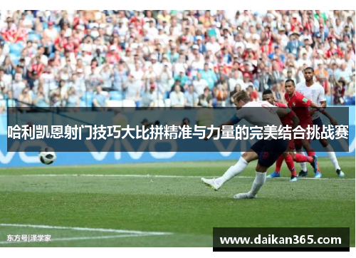 哈利凯恩射门技巧大比拼精准与力量的完美结合挑战赛 哈利凯恩射门技巧大比拼精准与力量的完美结合挑战赛