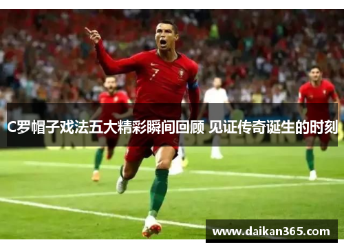 C罗帽子戏法五大精彩瞬间回顾 见证传奇诞生的时刻 C罗帽子戏法五大精彩瞬间回顾 见证传奇诞生的时刻