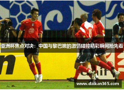 亚洲杯焦点对决:中国与黎巴嫩的激情碰撞精彩瞬间抢先看 亚洲杯焦点对决:中国与黎巴嫩的激情碰撞精彩瞬间抢先看
