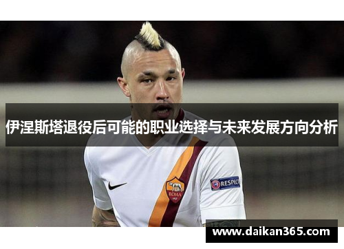 伊涅斯塔退役后可能的职业选择与未来发展方向分析