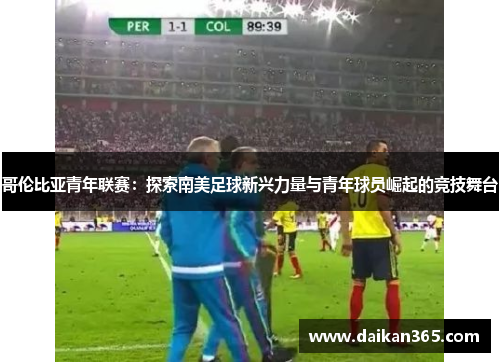 哥伦比亚青年联赛:探索南美足球新兴力量与青年球员崛起的竞技舞台 哥伦比亚青年联赛:探索南美足球新兴力量与青年球员崛起的竞技舞台