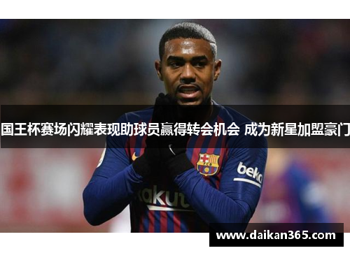 国王杯赛场闪耀表现助球员赢得转会机会 成为新星加盟豪门 国王杯赛场闪耀表现助球员赢得转会机会 成为新星加盟豪门