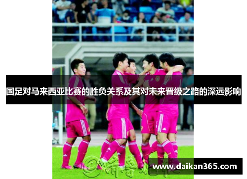 国足对马来西亚比赛的胜负关系及其对未来晋级之路的深远影响