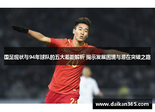 国足现状与94年球队的五大差距解析 揭示发展困境与潜在突破之路