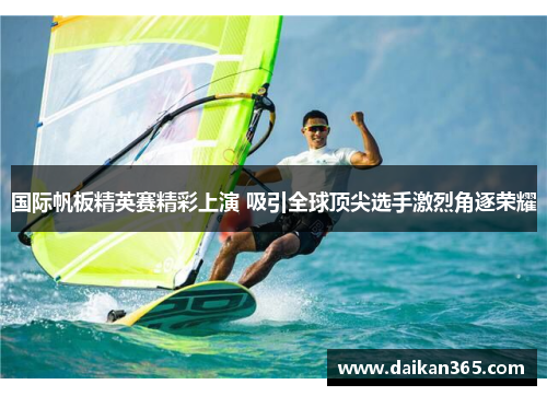 国际帆板精英赛精彩上演 吸引全球顶尖选手激烈角逐荣耀 国际帆板精英赛精彩上演 吸引全球顶尖选手激烈角逐荣耀