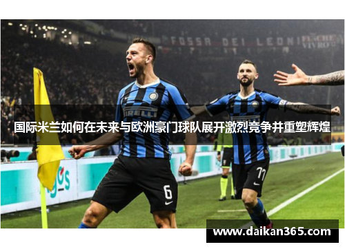 国际米兰如何在未来与欧洲豪门球队展开激烈竞争并重塑辉煌 国际米兰如何在未来与欧洲豪门球队展开激烈竞争并重塑辉煌