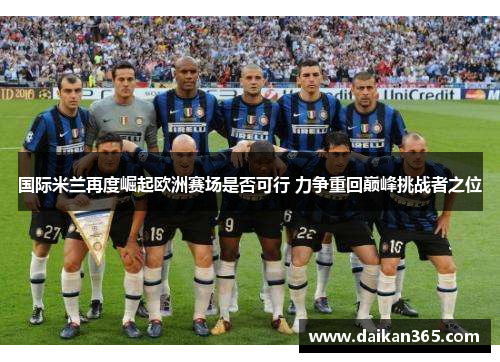 国际米兰再度崛起欧洲赛场是否可行 力争重回巅峰挑战者之位 国际米兰再度崛起欧洲赛场是否可行 力争重回巅峰挑战者之位