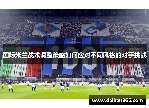 国际米兰战术调整策略如何应对不同风格的对手挑战 国际米兰战术调整策略如何应对不同风格的对手挑战