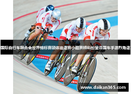 国际自行车联合会世界锦标赛团体追逐赛小组赛精彩纷呈各国车手激烈角逐 国际自行车联合会世界锦标赛团体追逐赛小组赛精彩纷呈各国车手激烈角逐