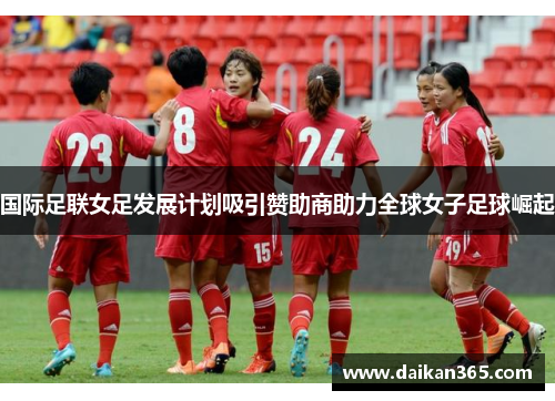 国际足联女足发展计划吸引赞助商助力全球女子足球崛起 国际足联女足发展计划吸引赞助商助力全球女子足球崛起