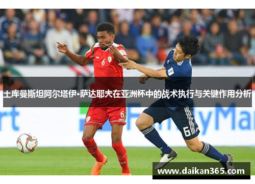 土库曼斯坦阿尔塔伊·萨达耶夫在亚洲杯中的战术执行与关键作用分析