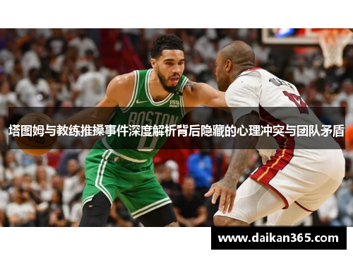 塔图姆与教练推搡事件深度解析背后隐藏的心理冲突与团队矛盾 塔图姆与教练推搡事件深度解析背后隐藏的心理冲突与团队矛盾