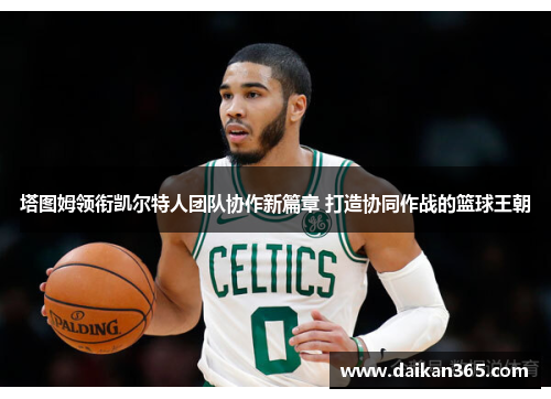 塔图姆领衔凯尔特人团队协作新篇章 打造协同作战的篮球王朝 塔图姆领衔凯尔特人团队协作新篇章 打造协同作战的篮球王朝