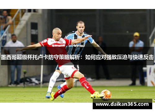 墨西哥超级杯托卢卡防守策略解析:如何应对强敌压迫与快速反击 墨西哥超级杯托卢卡防守策略解析:如何应对强敌压迫与快速反击