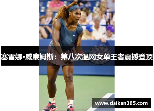 塞雷娜·威廉姆斯:第八次温网女单王者震撼登顶 塞雷娜·威廉姆斯:第八次温网女单王者震撼登顶