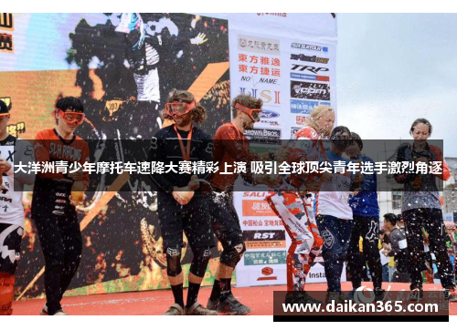 大洋洲青少年摩托车速降大赛精彩上演 吸引全球顶尖青年选手激烈角逐 大洋洲青少年摩托车速降大赛精彩上演 吸引全球顶尖青年选手激烈角逐