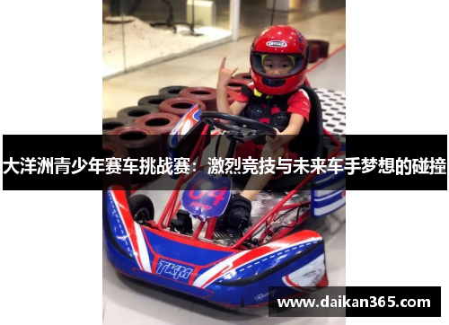 大洋洲青少年赛车挑战赛:激烈竞技与未来车手梦想的碰撞 大洋洲青少年赛车挑战赛:激烈竞技与未来车手梦想的碰撞