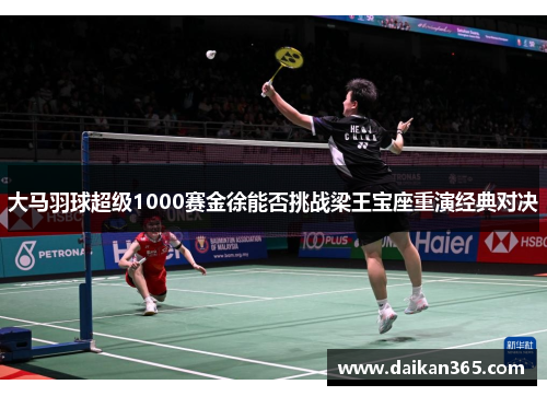 大马羽球超级1000赛金徐能否挑战梁王宝座重演经典对决 大马羽球超级1000赛金徐能否挑战梁王宝座重演经典对决