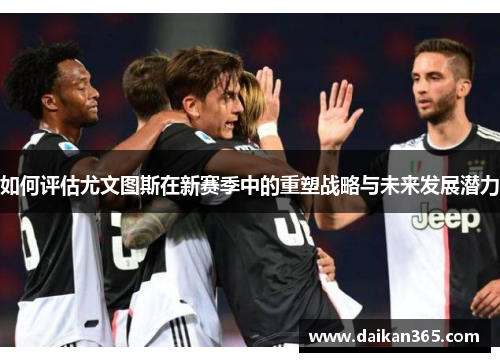 如何评估尤文图斯在新赛季中的重塑战略与未来发展潜力