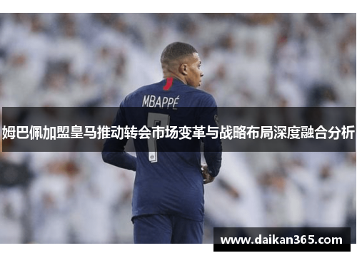 姆巴佩加盟皇马推动转会市场变革与战略布局深度融合分析 姆巴佩加盟皇马推动转会市场变革与战略布局深度融合分析