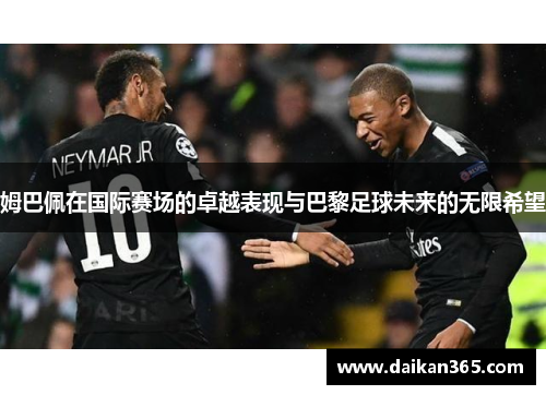 姆巴佩在国际赛场的卓越表现与巴黎足球未来的无限希望